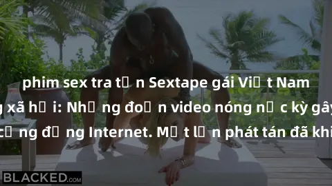 phim sex tra tấn Sextape gái Việt Nam gây sốt trên mạng xã hội: Những đoạn video nóng nực kỳ gây chấn động cộng đồng Internet. Một lần phát tán đã khiến người xem không thể rời mắt.