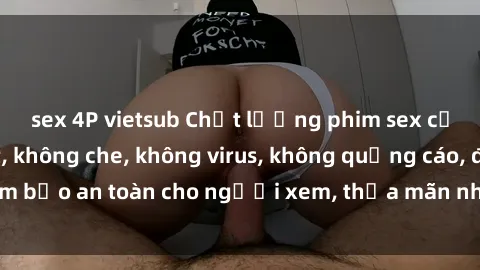 sex 4P vietsub Chất lượng phim sex cập nhật mới nhất, không che, không virus, không quảng cáo, đảm bảo an toàn cho người xem, thỏa mãn nhu cầu tình dục của bạn.