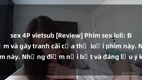 sex 4P vietsub [Review] Phim sex loli: Đánh giá về sự gợi cảm và gây tranh cãi của thể loại phim này. Những điểm nổi bật và đáng lưu ý khi xem phim loli.