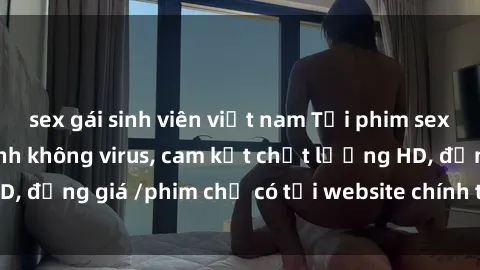 sex gái sinh viên việt nam Tải phim sex mới nhất cực nhanh không virus, cam kết chất lượng HD, đồng giá /phim chỉ có tại website chính thức. Đặt ngay!