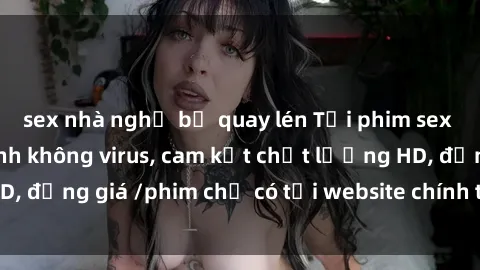 sex nhà nghỉ bị quay lén Tải phim sex mới nhất cực nhanh không virus, cam kết chất lượng HD, đồng giá /phim chỉ có tại website chính thức. Đặt ngay!