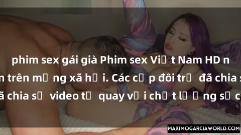 phim sex gái già Phim sex Việt Nam HD ngày càng phổ biến trên mạng xã hội. Các cặp đôi trẻ đã chia sẻ video tự quay với chất lượng sắc nét, gợi cảm.