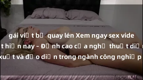 gái việt bị quay lén Xem ngay sex video Việt Nam hot nhất hiện nay – Đỉnh cao của nghệ thuật diễn xuất và đạo diễn trong ngành công nghiệp phim người lớn tại đây!