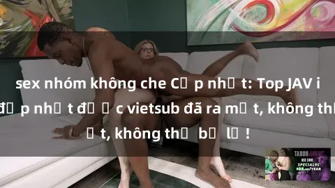sex nhóm không che Cập nhật: Top JAV idol xinh đẹp nhất được vietsub đã ra mắt, không thể bỏ lỡ!