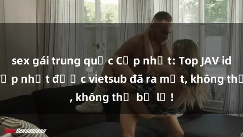 sex gái trung quốc Cập nhật: Top JAV idol xinh đẹp nhất được vietsub đã ra mắt, không thể bỏ lỡ!
