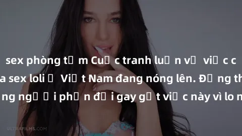 sex phòng tắm Cuộc tranh luận về việc có nên hợp pháp hóa sex loli ở Việt Nam đang nóng lên. Đồng thời, cũng có những người phản đối gay gắt việc này vì lo ngại về tác động tiêu cực lên trẻ em và xã h