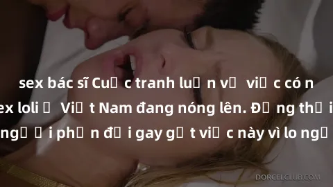 sex bác sĩ Cuộc tranh luận về việc có nên hợp pháp hóa sex loli ở Việt Nam đang nóng lên. Đồng thời, cũng có những người phản đối gay gắt việc này vì lo ngại về tác động tiêu cực lên trẻ em và xã hội.