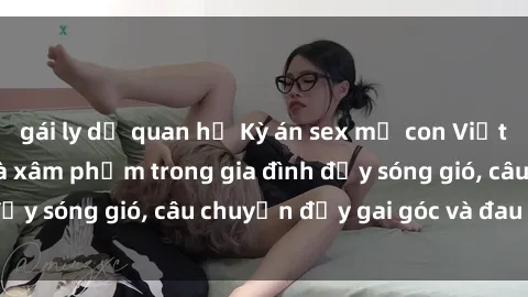 gái ly dị quan hệ Kỳ án sex mẹ con Việt Nam: Sự sở hữu và xâm phạm trong gia đình đầy sóng gió, câu chuyện đầy gai góc và đau lòng.