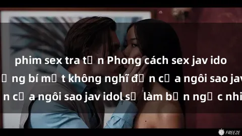 phim sex tra tấn Phong cách sex jav idol siêu hấp dẫn: Những bí mật không nghĩ đến của ngôi sao jav idol sẽ làm bạn ngạc nhiên!
