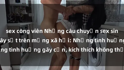sex công viên Những câu chuyện sex sinh viên Việt Nam gây sốt trên mạng xã hội: Những tình huống gây cấn, kích thích không thể bỏ qua