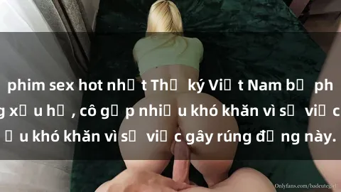 phim sex hot nhất Thư ký Việt Nam bị phát tán clip sex đáng xấu hổ, cô gặp nhiều khó khăn vì sự việc gây rúng động này.