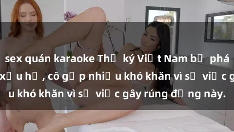 sex quán karaoke Thư ký Việt Nam bị phát tán clip sex đáng xấu hổ, cô gặp nhiều khó khăn vì sự việc gây rúng động này.