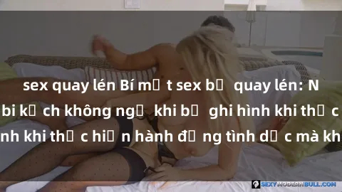 sex quay lén Bí mật sex bị quay lén: Những hậu quả và bi kịch không ngờ khi bị ghi hình khi thực hiện hành động tình dục mà không biết.