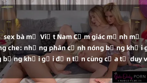 sex bà mẹ Việt Nam Cảm giác mạnh mẽ với sex BDSM không che: những phân cảnh nóng bỏng khơi gợi đến tận cùng của tư duy và cơ thể.
