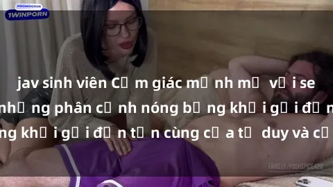 jav sinh viên Cảm giác mạnh mẽ với sex BDSM không che: những phân cảnh nóng bỏng khơi gợi đến tận cùng của tư duy và cơ thể.