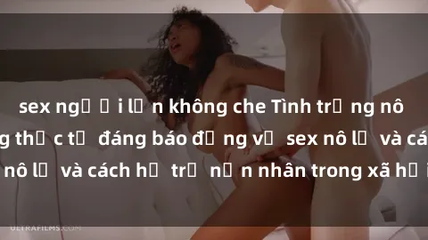 sex người lớn không che Tình trạng nô lệ tình dục: Những thực tế đáng báo động về sex nô lệ và cách hỗ trợ nạn nhân trong xã hội hiện nay