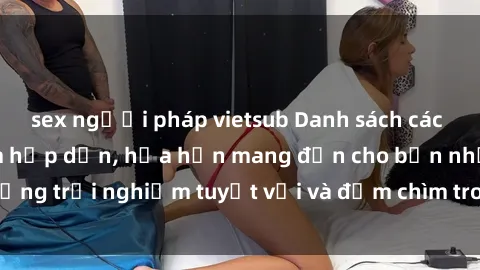 sex người pháp vietsub Danh sách các cô gái gọi Việt Nam hấp dẫn, hứa hẹn mang đến cho bạn những trải nghiệm tuyệt vời và đắm chìm trong cảm xúc tuyệt vời.