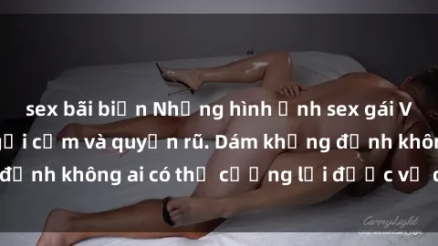 sex bãi biển Những hình ảnh sex gái Việt xinh đẹp đầy gợi cảm và quyến rũ. Dám khẳng định không ai có thể cưỡng lại được vẻ đẹp của họ.