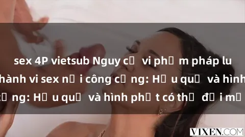 sex 4P vietsub Nguy cơ vi phạm pháp luật khi thực hiện hành vi sex nơi công cộng: Hậu quả và hình phạt có thể đối mặt