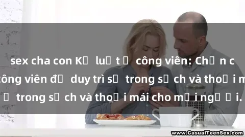 sex cha con Kỷ luật ở công viên: Chấn chỉnh hành vi sex công viên để duy trì sự trong sạch và thoải mái cho mọi người.