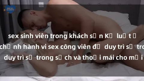 sex sinh viên trong khách sạn Kỷ luật ở công viên: Chấn chỉnh hành vi sex công viên để duy trì sự trong sạch và thoải mái cho mọi người.