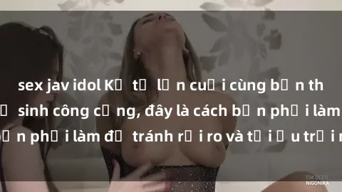 sex jav idol Kể từ lần cuối cùng bạn thực hành sex nhà vệ sinh công cộng, đây là cách bạn phải làm để tránh rủi ro và tối ưu trải nghiệm.