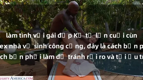 làm tình với gái đẹp Kể từ lần cuối cùng bạn thực hành sex nhà vệ sinh công cộng, đây là cách bạn phải làm để tránh rủi ro và tối ưu trải nghiệm.