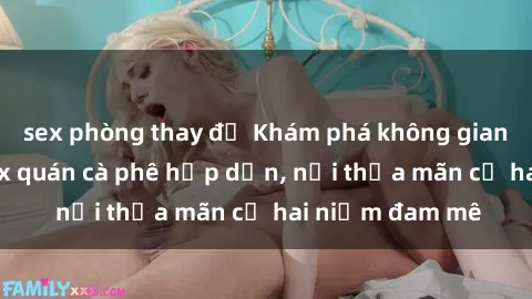 sex phòng thay đồ Khám phá không gian độc đáo tại sex quán cà phê hấp dẫn, nơi thỏa mãn cả hai niềm đam mê