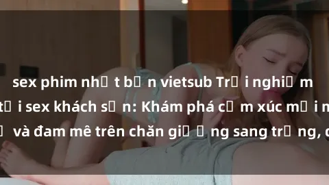 sex phim nhật bản vietsub Trải nghiệm đỉnh cao tình yêu tại sex khách sạn: Khám phá cảm xúc mới mẻ và đam mê trên chăn giường sang trọng, độc đáo, không giới hạn.