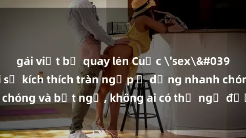 gái việt bị quay lén Cuộc 'sex' trong thang máy: Khi sự kích thích tràn ngập ở dạng nhanh chóng và bất ngờ, không ai có thể ngờ được điều gì sẽ xảy ra!