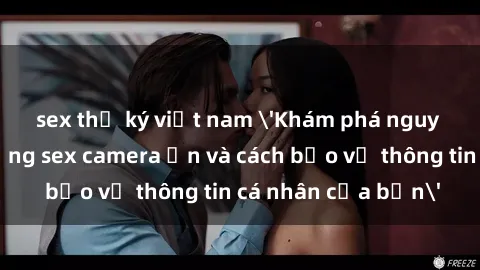 sex thư ký việt nam 'Khám phá nguy cơ của việc sử dụng sex camera ẩn và cách bảo vệ thông tin cá nhân của bạn'