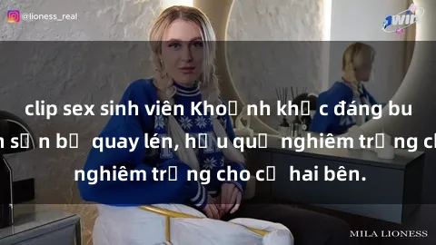 clip sex sinh viên Khoảnh khắc đáng buồn: Sex khách sạn bị quay lén, hậu quả nghiêm trọng cho cả hai bên.
