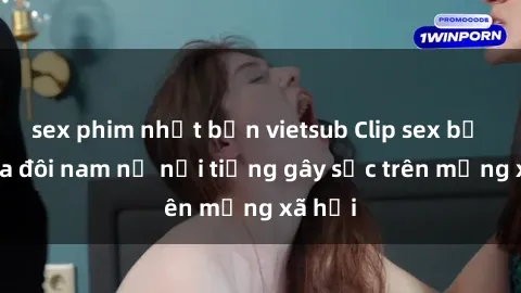 sex phim nhật bản vietsub Clip sex bị lộ của đôi nam nữ nổi tiếng gây sốc trên mạng xã hội