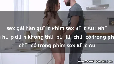 sex gái hàn quốc Phim sex Bắc Âu: Những cảnh nóng hấp dẫn không thể bỏ lỡ chỉ có trong phim sex Bắc Âu