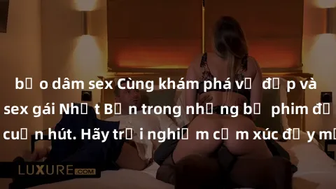 bạo dâm sex Cùng khám phá vẻ đẹp và sức gợi cảm của sex gái Nhật Bản trong những bộ phim đầy nghệ thuật và cuốn hút. Hãy trải nghiệm cảm xúc đầy mới mẻ và sống động từ những cảnh quay tinh tế và quyến