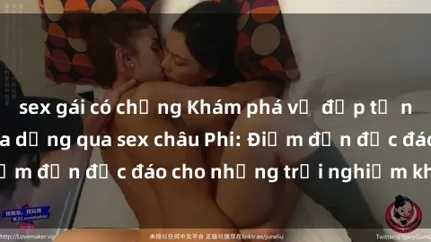 sex gái có chồng Khám phá vẻ đẹp tự nhiên và văn hóa đa dạng qua sex châu Phi: Điểm đến độc đáo cho những trải nghiệm khó quên