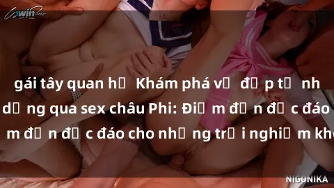 gái tây quan hệ Khám phá vẻ đẹp tự nhiên và văn hóa đa dạng qua sex châu Phi: Điểm đến độc đáo cho những trải nghiệm khó quên
