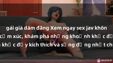 gái già dâm đãng Xem ngay sex jav không che để thỏa mãn cảm xúc, khám phá những khoảnh khắc đầy kích thích và sống động nhất chỉ trong click!
