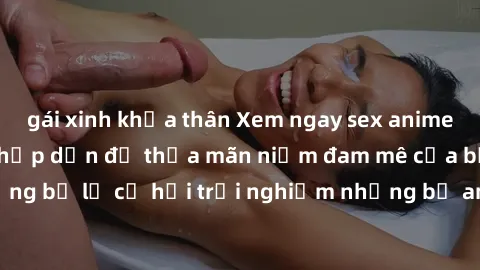 gái xinh khỏa thân Xem ngay sex anime vietsub cực hot và hấp dẫn để thỏa mãn niềm đam mê của bạn! Đừng bỏ lỡ cơ hội trải nghiệm những bộ anime đỉnh cao chỉ có tại đây!