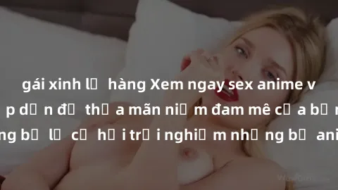 gái xinh lộ hàng Xem ngay sex anime vietsub cực hot và hấp dẫn để thỏa mãn niềm đam mê của bạn! Đừng bỏ lỡ cơ hội trải nghiệm những bộ anime đỉnh cao chỉ có tại đây!