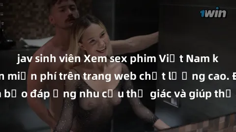 jav sinh viên Xem sex phim Việt Nam không che hoàn toàn miễn phí trên trang web chất lượng cao. Đảm bảo đáp ứng nhu cầu thị giác và giúp thỏa mãn mong muốn của bạn.