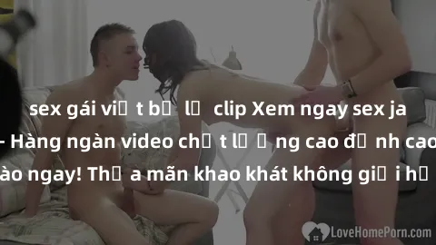 sex gái việt bị lộ clip Xem ngay sex jav full HD miễn phí - Hàng ngàn video chất lượng cao đỉnh cao chỉ cần click vào ngay! Thỏa mãn khao khát không giới hạn, đón chờ những trải nghiệm mới lạ!