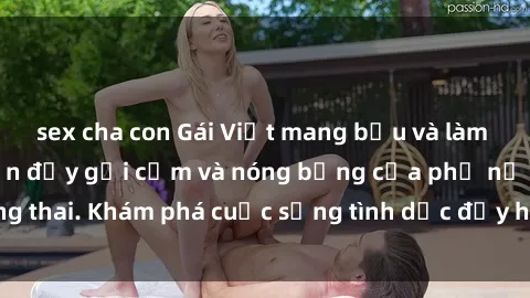 sex cha con Gái Việt mang bầu và làm tình: Màn trình diễn đầy gợi cảm và nóng bỏng của phụ nữ mang thai. Khám phá cuộc sống tình dục đầy hấp dẫn và mới lạ của họ!