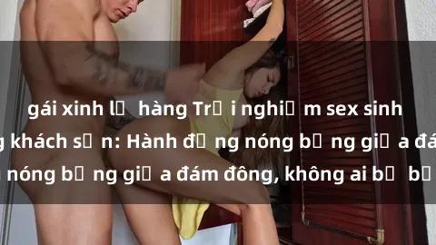 gái xinh lộ hàng Trải nghiệm sex sinh viên sôi động trong khách sạn: Hành động nóng bỏng giữa đám đông, không ai bị bỏ lỡ