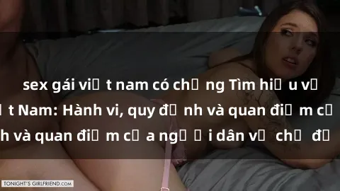 sex gái việt nam có chồng Tìm hiểu về văn hóa sex ở Việt Nam: Hành vi, quy định và quan điểm của người dân về chủ đề nóng