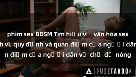 phim sex BDSM Tìm hiểu về văn hóa sex ở Việt Nam: Hành vi, quy định và quan điểm của người dân về chủ đề nóng