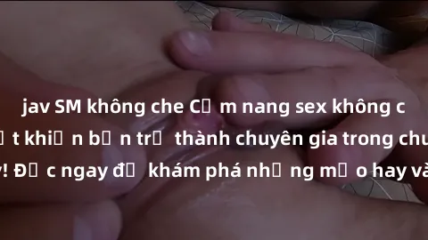 jav SM không che Cẩm nang sex không che: Những bí quyết khiến bạn trở thành chuyên gia trong chuyện ấy! Đọc ngay để khám phá những mẹo hay và bí quyết tình dục không che.
