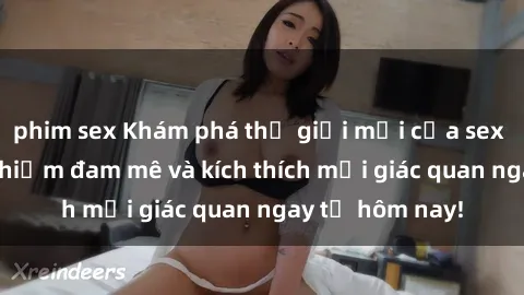 phim sex Khám phá thế giới mới của sex online: trải nghiệm đam mê và kích thích mọi giác quan ngay từ hôm nay!