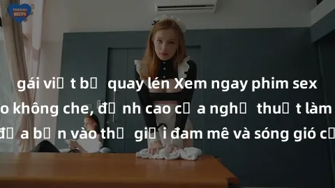 gái việt bị quay lén Xem ngay phim sex HD chất lượng cao không che, đỉnh cao của nghệ thuật làm tình, đưa bạn vào thế giới đam mê và sóng gió của tình yêu không giới hạn.