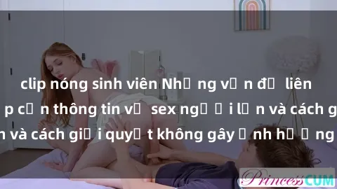 clip nóng sinh viên Những vấn đề liên quan đến việc tiếp cận thông tin về sex người lớn và cách giải quyết không gây ảnh hưởng đến trẻ em